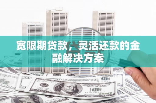 正宁宽限期贷款，灵活还款的金融解决方案
