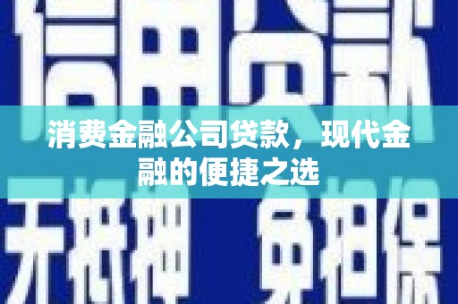 正宁消费金融公司贷款，现代金融的便捷之选