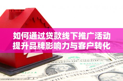 正宁如何通过贷款线下推广活动提升品牌影响力与客户转化率