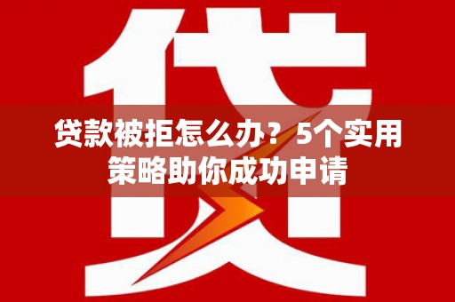 正宁贷款被拒怎么办？5个实用策略助你成功申请