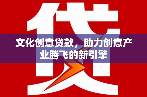 正宁文化创意贷款，助力创意产业腾飞的新引擎