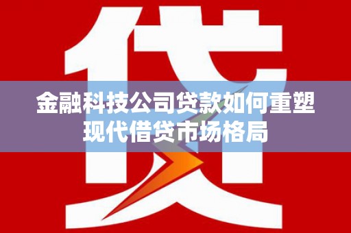 正宁金融科技公司贷款如何重塑现代借贷市场格局