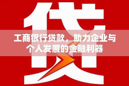正宁工商银行贷款，助力企业与个人发展的金融利器