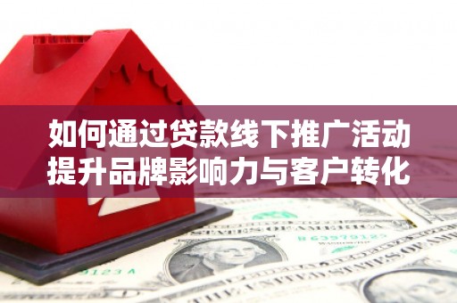正宁如何通过贷款线下推广活动提升品牌影响力与客户转化率