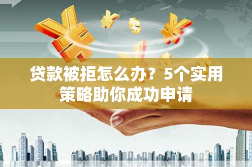 正宁贷款被拒怎么办？5个实用策略助你成功申请