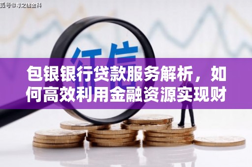 正宁包银银行贷款服务解析，如何高效利用金融资源实现财富增长