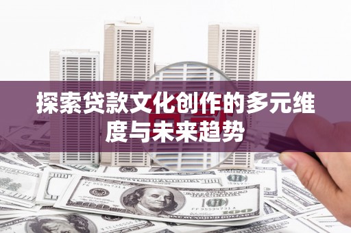 正宁探索贷款文化创作的多元维度与未来趋势