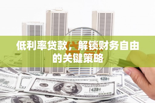 正宁低利率贷款，解锁财务自由的关键策略
