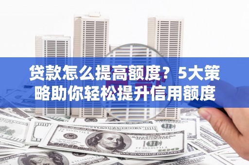 正宁贷款怎么提高额度？5大策略助你轻松提升信用额度