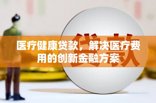 正宁医疗健康贷款，解决医疗费用的创新金融方案