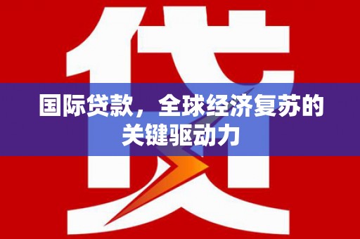 正宁国际贷款，全球经济复苏的关键驱动力