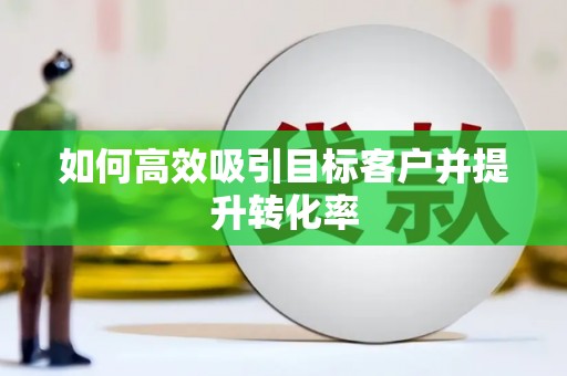 正宁如何高效吸引目标客户并提升转化率