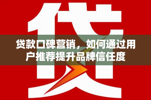 正宁贷款口碑营销，如何通过用户推荐提升品牌信任度