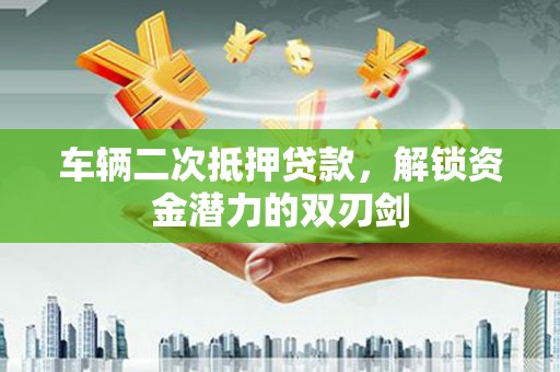 正宁车辆二次抵押贷款，解锁资金潜力的双刃剑