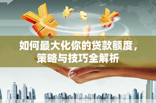 正宁如何最大化你的贷款额度，策略与技巧全解析