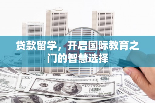正宁贷款留学，开启国际教育之门的智慧选择
