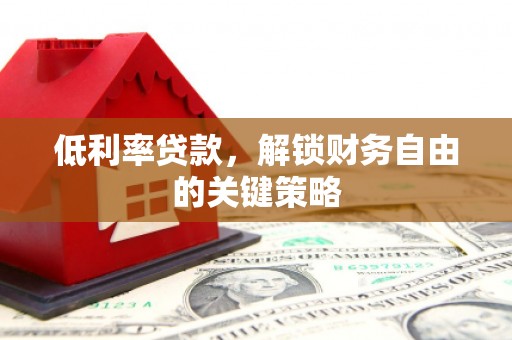 正宁低利率贷款，解锁财务自由的关键策略