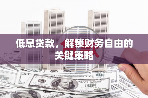 正宁低息贷款，解锁财务自由的关键策略