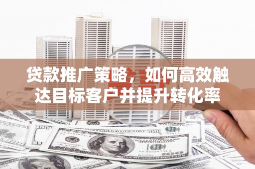 正宁贷款推广策略，如何高效触达目标客户并提升转化率