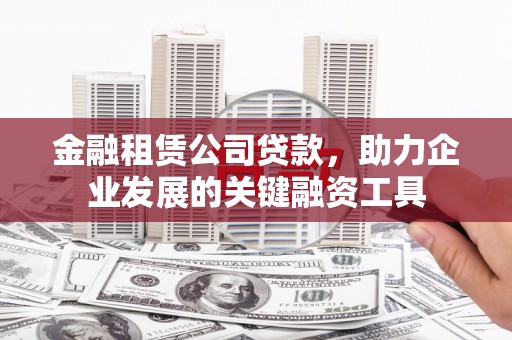 正宁金融租赁公司贷款，助力企业发展的关键融资工具