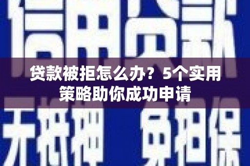正宁贷款被拒怎么办？5个实用策略助你成功申请