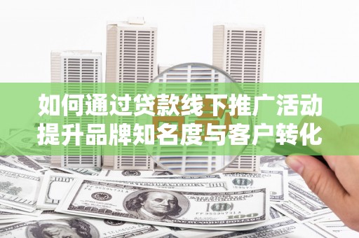 正宁如何通过贷款线下推广活动提升品牌知名度与客户转化率