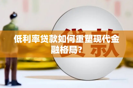 正宁低利率贷款如何重塑现代金融格局？