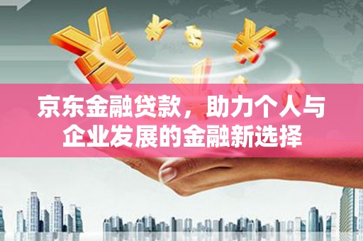 正宁京东金融贷款，助力个人与企业发展的金融新选择