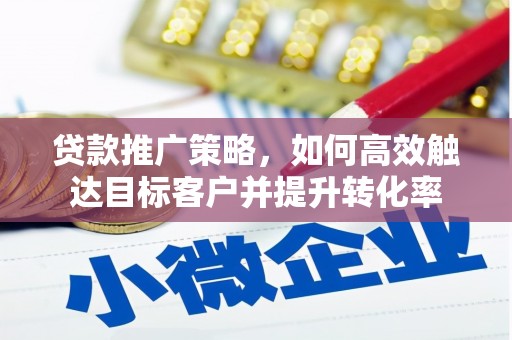 正宁贷款推广策略，如何高效触达目标客户并提升转化率
