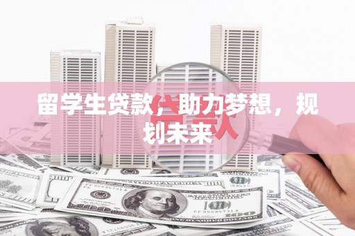 正宁留学生贷款，助力梦想，规划未来
