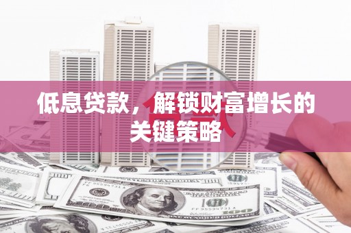正宁低息贷款，解锁财富增长的关键策略