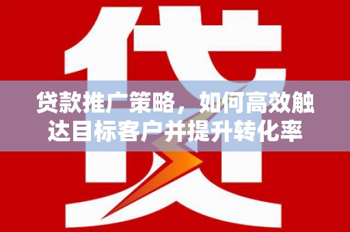 正宁贷款推广策略，如何高效触达目标客户并提升转化率