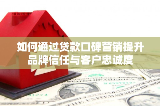 正宁如何通过贷款口碑营销提升品牌信任与客户忠诚度