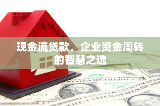 正宁现金流贷款，企业资金周转的智慧之选