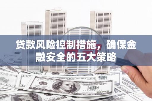 正宁贷款风险控制措施，确保金融安全的五大策略