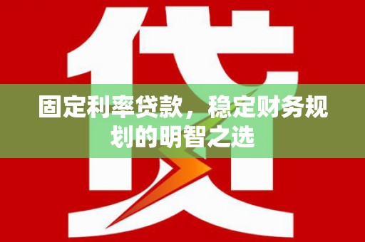 正宁固定利率贷款，稳定财务规划的明智之选