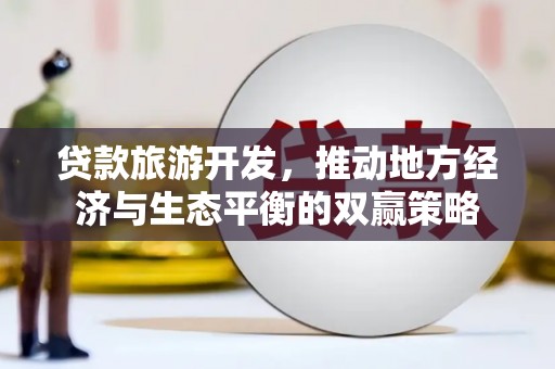 正宁贷款旅游开发，推动地方经济与生态平衡的双赢策略