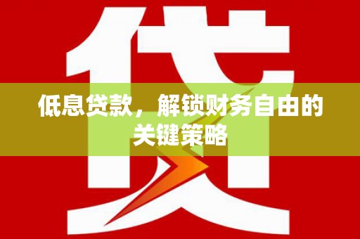 正宁低息贷款，解锁财务自由的关键策略