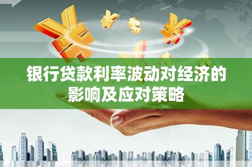 正宁银行贷款利率波动对经济的影响及应对策略
