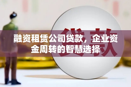 正宁融资租赁公司贷款，企业资金周转的智慧选择