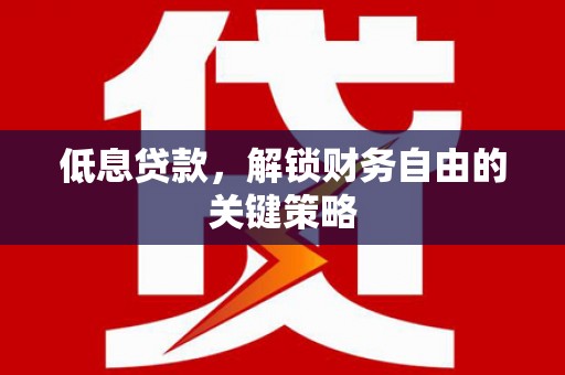 正宁低息贷款，解锁财务自由的关键策略