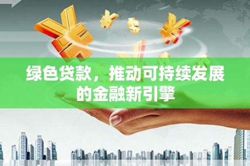 正宁绿色贷款，推动可持续发展的金融新引擎