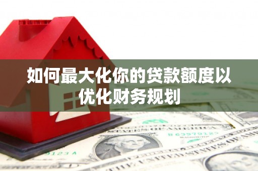 正宁如何最大化你的贷款额度以优化财务规划
