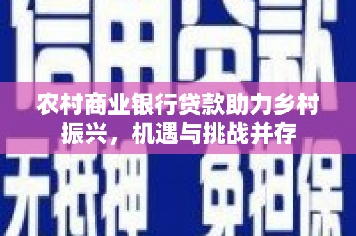 正宁农村商业银行贷款助力乡村振兴，机遇与挑战并存