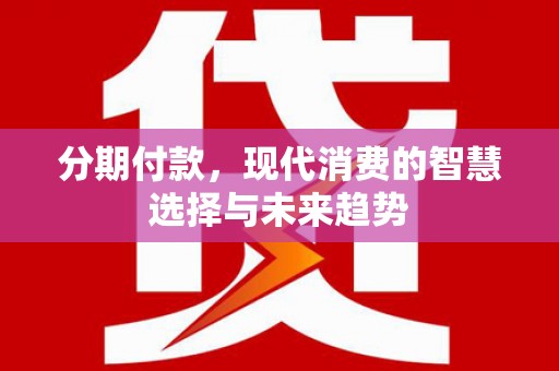 正宁分期付款，现代消费的智慧选择与未来趋势