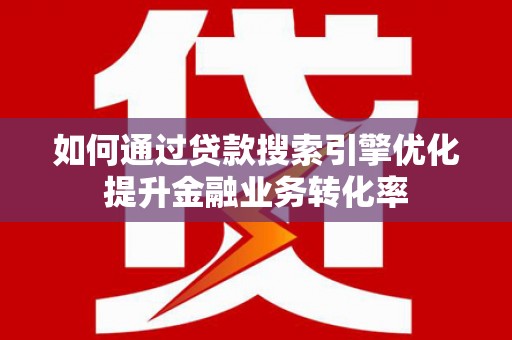 正宁如何通过贷款搜索引擎优化提升金融业务转化率