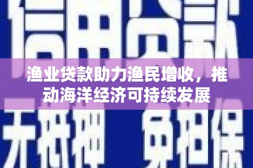 正宁渔业贷款助力渔民增收，推动海洋经济可持续发展
