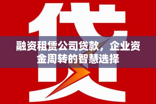 正宁融资租赁公司贷款，企业资金周转的智慧选择