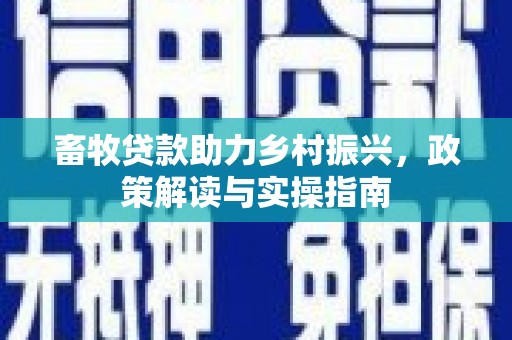 正宁畜牧贷款助力乡村振兴，政策解读与实操指南
