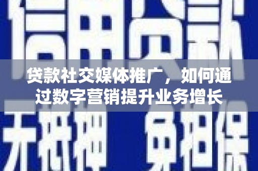 正宁贷款社交媒体推广，如何通过数字营销提升业务增长